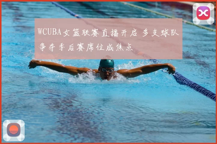 WCUBA女篮联赛直播开启 多支球队争夺季后赛席位成焦点