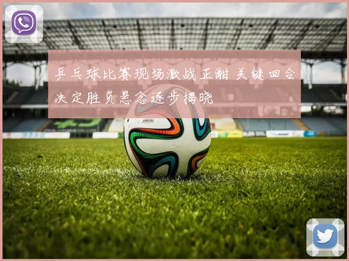 乒乓球比赛现场激战正酣 关键回合决定胜负悬念逐步揭晓