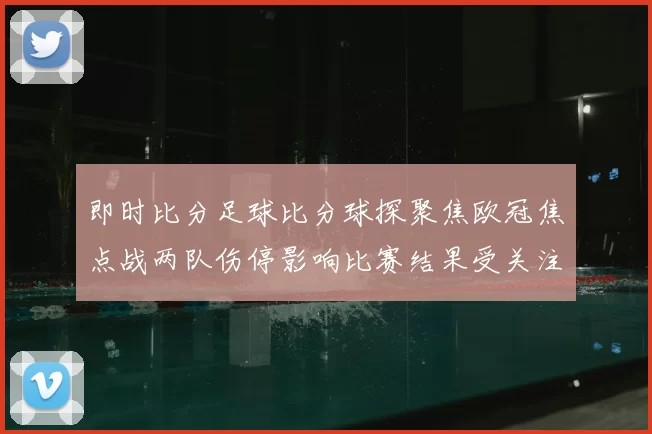 即时比分足球比分球探聚焦欧冠焦点战两队伤停影响比赛结果受关注