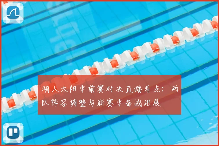 湖人太阳季前赛对决直播看点：两队阵容调整与新赛季备战进展