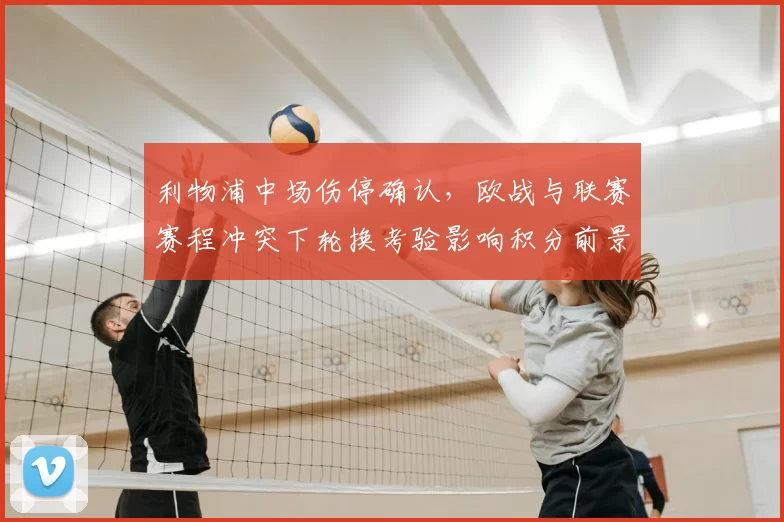 利物浦中场伤停确认，欧战与联赛赛程冲突下轮换考验影响积分前景