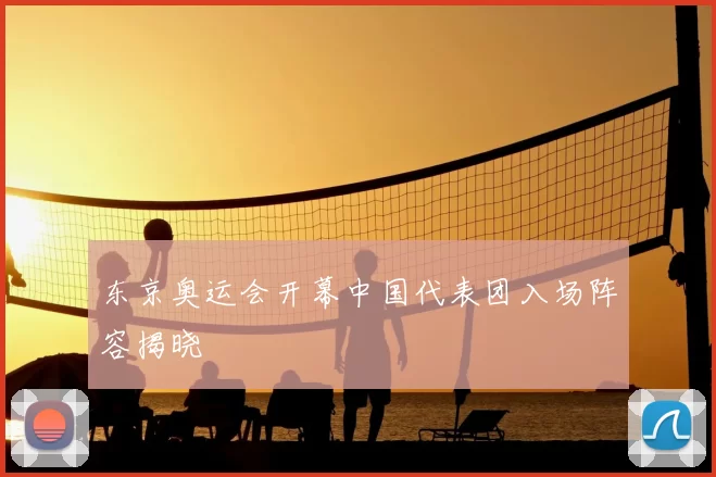 东京奥运会开幕中国代表团入场阵容揭晓