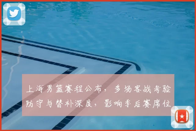 上海男篮赛程公布，多场客战考验防守与替补深度，影响季后赛席位争夺