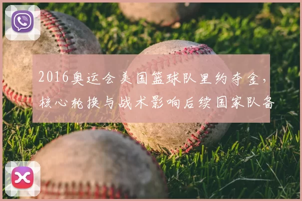 2016奥运会美国篮球队里约夺金，核心轮换与战术影响后续国家队备战