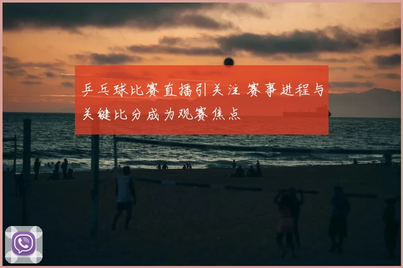 乒乓球比赛直播引关注 赛事进程与关键比分成为观赛焦点
