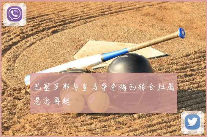 巴塞罗那与皇马争夺梅西转会归属悬念再起