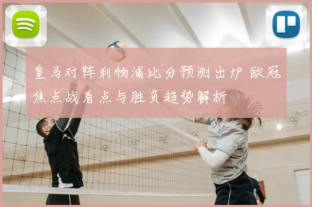 皇马对阵利物浦比分预测出炉 欧冠焦点战看点与胜负趋势解析