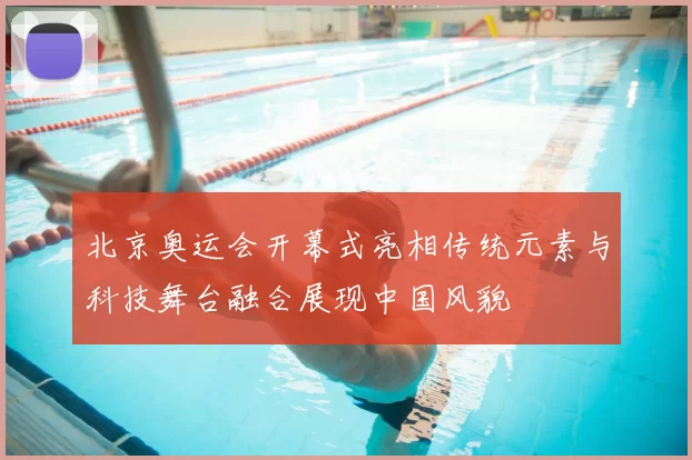 北京奥运会开幕式亮相传统元素与科技舞台融合展现中国风貌