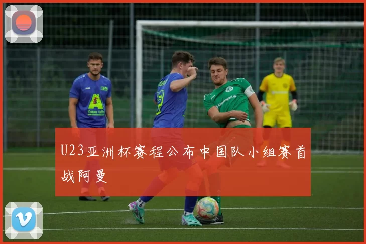 U23亚洲杯赛程公布中国队小组赛首战阿曼