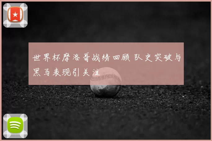 世界杯摩洛哥战绩回顾 队史突破与黑马表现引关注