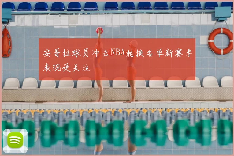 安哥拉球员冲击NBA轮换名单新赛季表现受关注