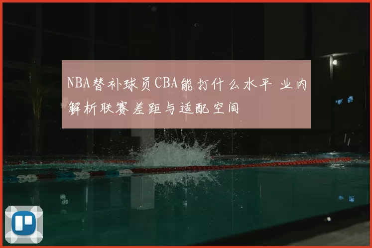 NBA替补球员CBA能打什么水平 业内解析联赛差距与适配空间