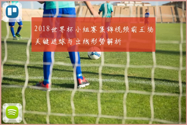 2018世界杯小组赛集锦视频前五场关键进球与出线形势解析