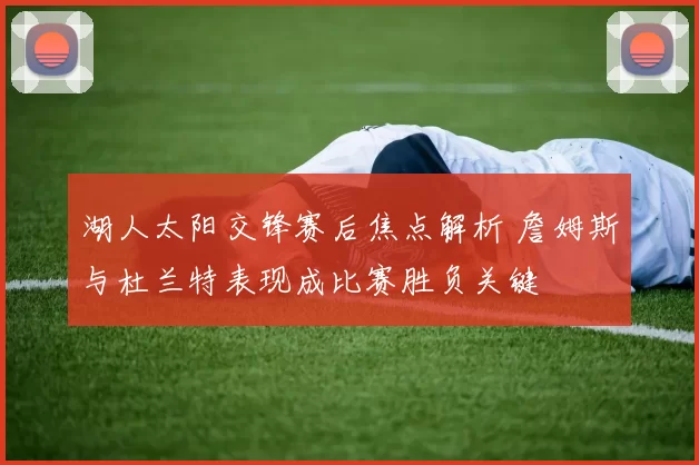 湖人太阳交锋赛后焦点解析 詹姆斯与杜兰特表现成比赛胜负关键