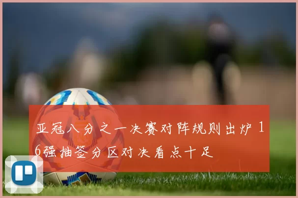 亚冠八分之一决赛对阵规则出炉 16强抽签分区对决看点十足