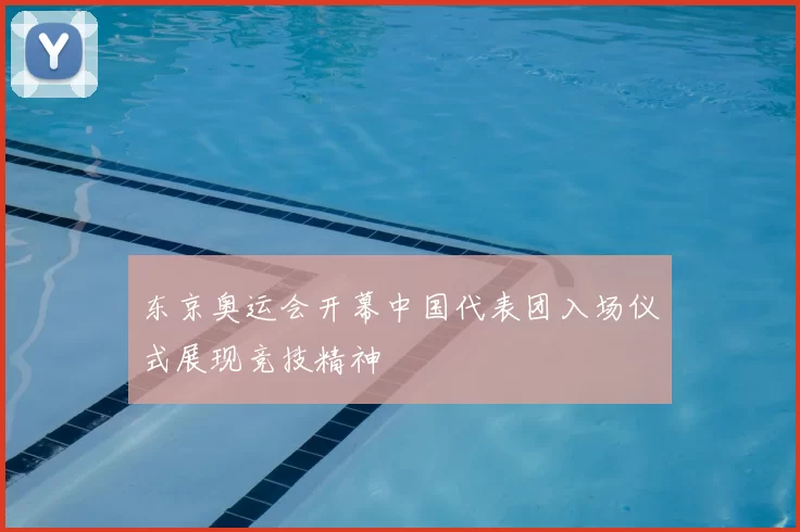 东京奥运会开幕中国代表团入场仪式展现竞技精神