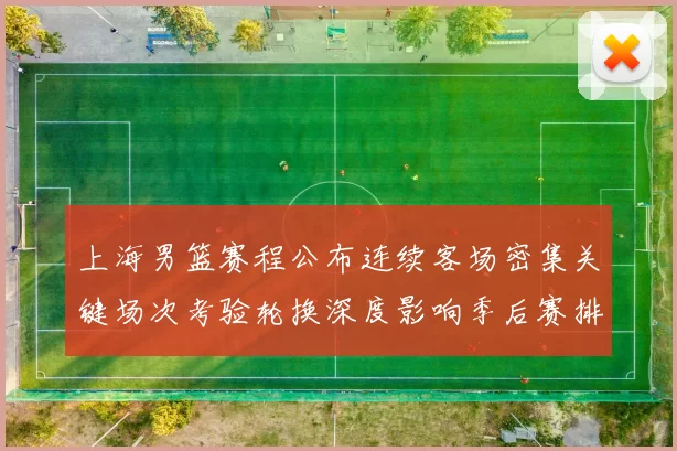 上海男篮赛程公布连续客场密集关键场次考验轮换深度影响季后赛排位