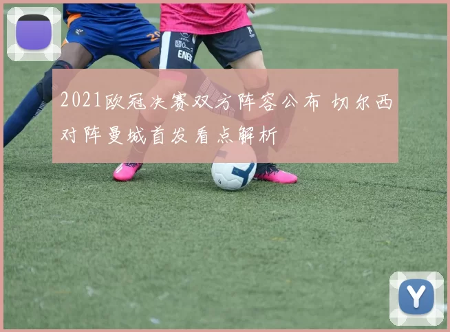 2021欧冠决赛双方阵容公布 切尔西对阵曼城首发看点解析