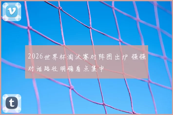 2026世界杯淘汰赛对阵图出炉 强强对话路径明确看点集中