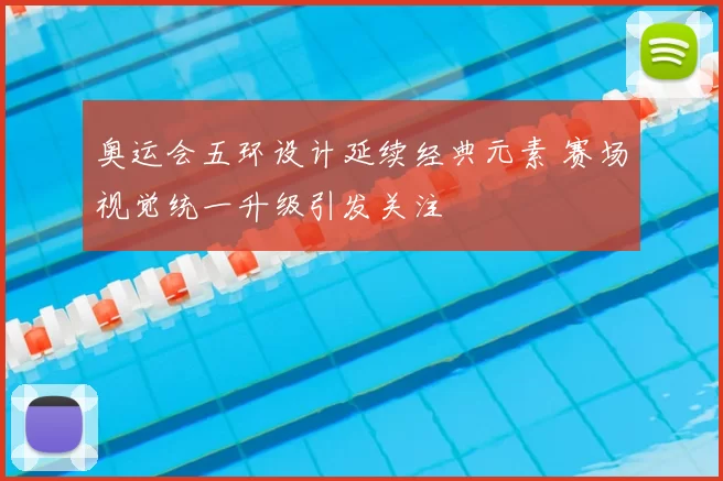 奥运会五环设计延续经典元素 赛场视觉统一升级引发关注