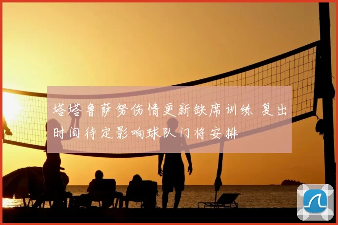 塔塔鲁萨努伤情更新缺席训练 复出时间待定影响球队门将安排