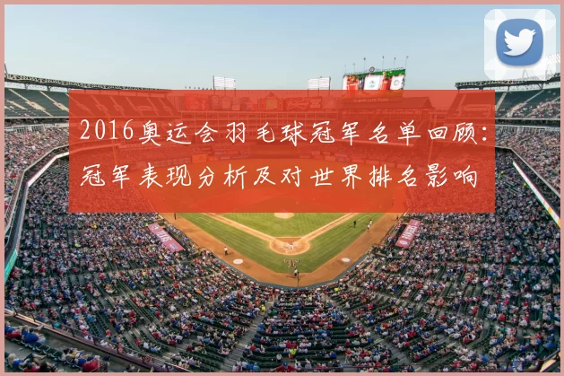 2016奥运会羽毛球冠军名单回顾：冠军表现分析及对世界排名影响