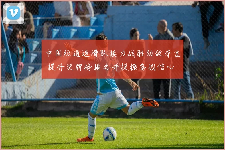 中国短道速滑队接力战胜劲敌夺金 提升奖牌榜排名并提振备战信心