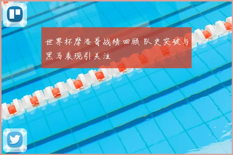 世界杯摩洛哥战绩回顾 队史突破与黑马表现引关注