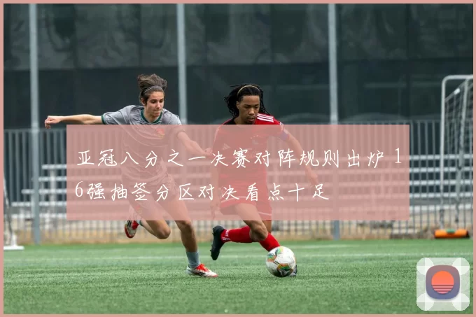 亚冠八分之一决赛对阵规则出炉 16强抽签分区对决看点十足