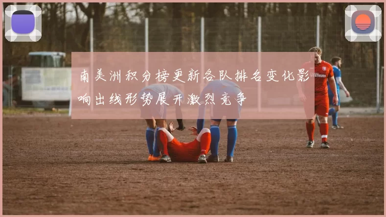 南美洲积分榜更新各队排名变化影响出线形势展开激烈竞争