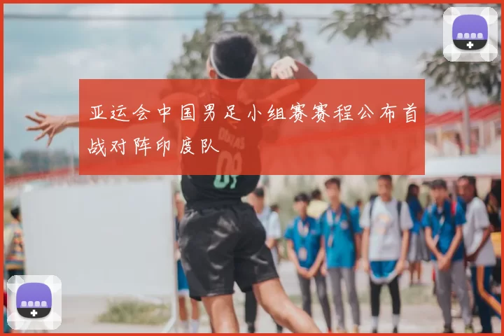 亚运会中国男足小组赛赛程公布首战对阵印度队