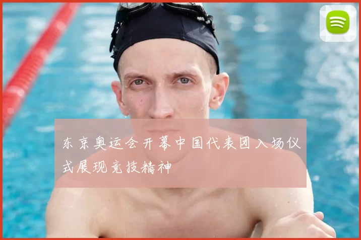 东京奥运会开幕中国代表团入场仪式展现竞技精神