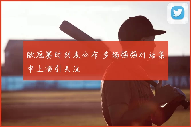 欧冠赛时刻表公布 多场强强对话集中上演引关注