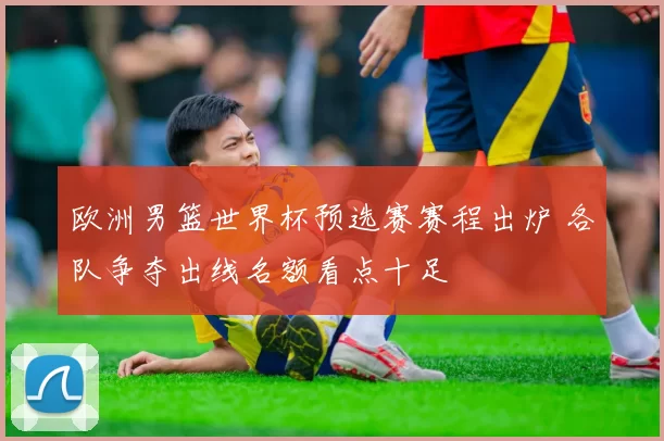 欧洲男篮世界杯预选赛赛程出炉 各队争夺出线名额看点十足