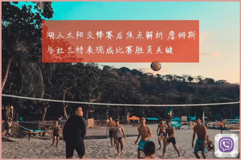 湖人太阳交锋赛后焦点解析 詹姆斯与杜兰特表现成比赛胜负关键