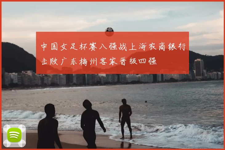 中国女足杯赛八强战上海农商银行击败广东梅州客家晋级四强