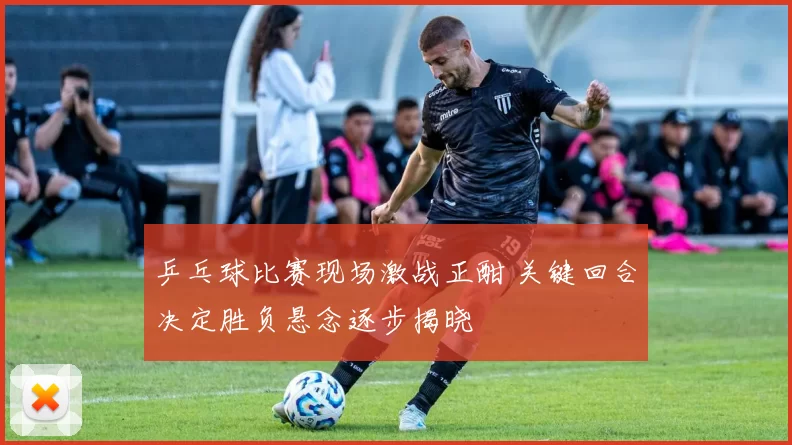 乒乓球比赛现场激战正酣 关键回合决定胜负悬念逐步揭晓