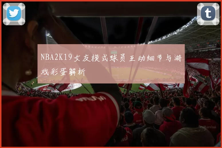 NBA2K19女友模式球员互动细节与游戏彩蛋解析