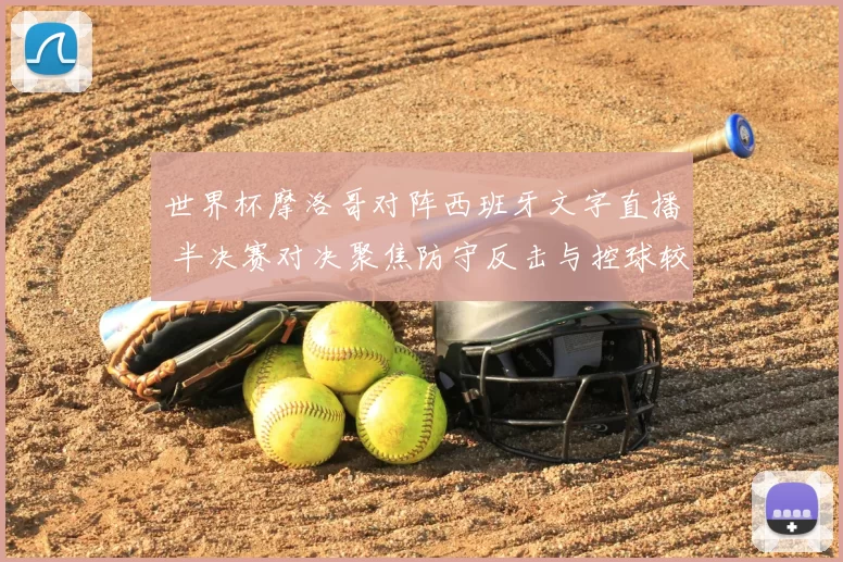 世界杯摩洛哥对阵西班牙文字直播 半决赛对决聚焦防守反击与控球较量