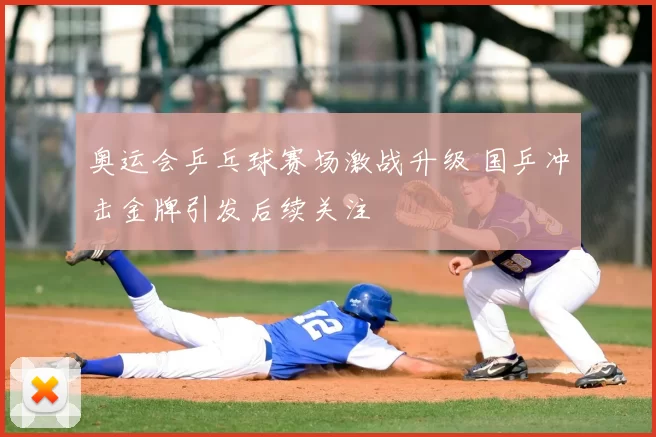 奥运会乒乓球赛场激战升级 国乒冲击金牌引发后续关注