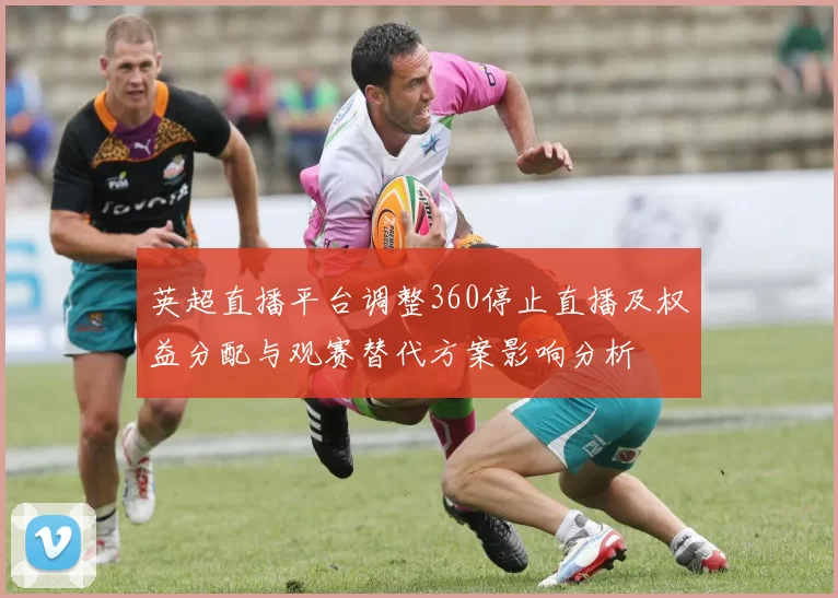 英超直播平台调整360停止直播及权益分配与观赛替代方案影响分析