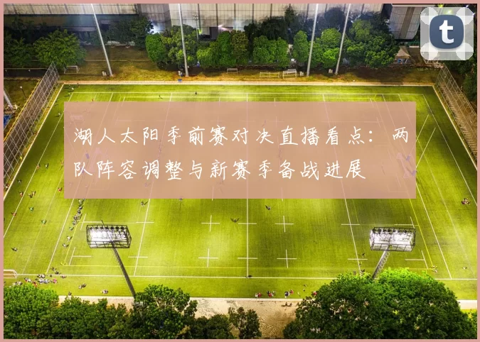 湖人太阳季前赛对决直播看点：两队阵容调整与新赛季备战进展