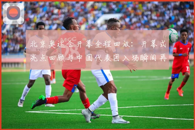 北京奥运会开幕全程回放：开幕式亮点回顾与中国代表团入场瞬间再现