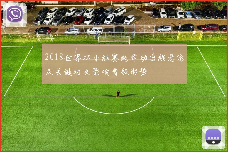 2018世界杯小组赛轮牵动出线悬念及关键对决影响晋级形势