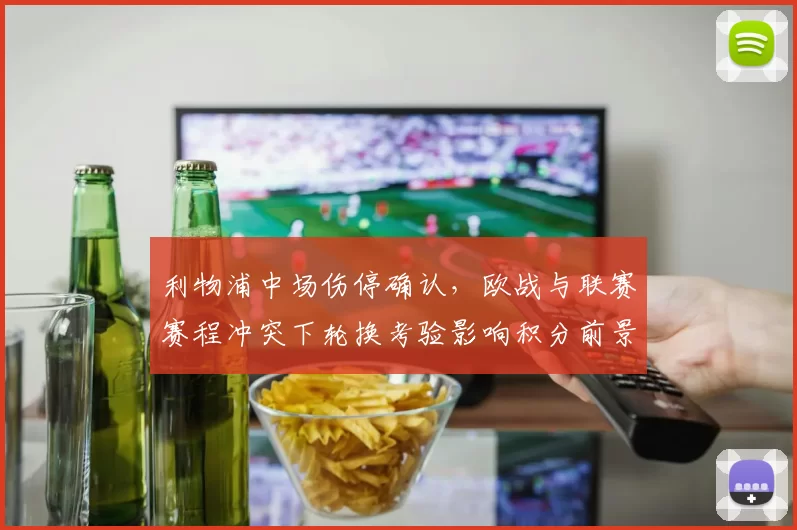 利物浦中场伤停确认，欧战与联赛赛程冲突下轮换考验影响积分前景