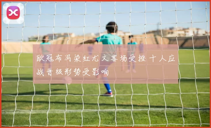 欧冠布冯染红尤文客场受挫 十人应战晋级形势受影响