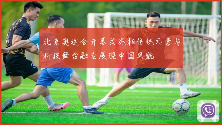 北京奥运会开幕式亮相传统元素与科技舞台融合展现中国风貌