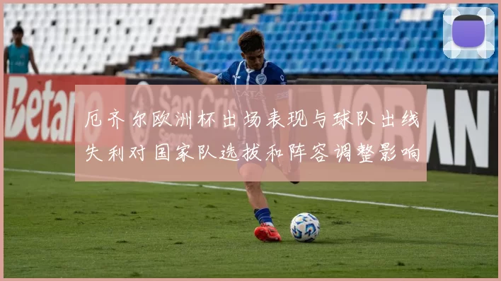 厄齐尔欧洲杯出场表现与球队出线失利对国家队选拔和阵容调整影响