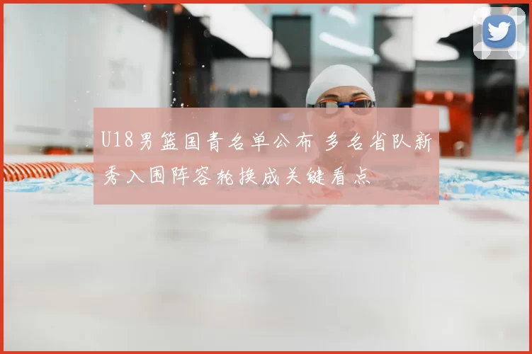 U18男篮国青名单公布 多名省队新秀入围阵容轮换成关键看点