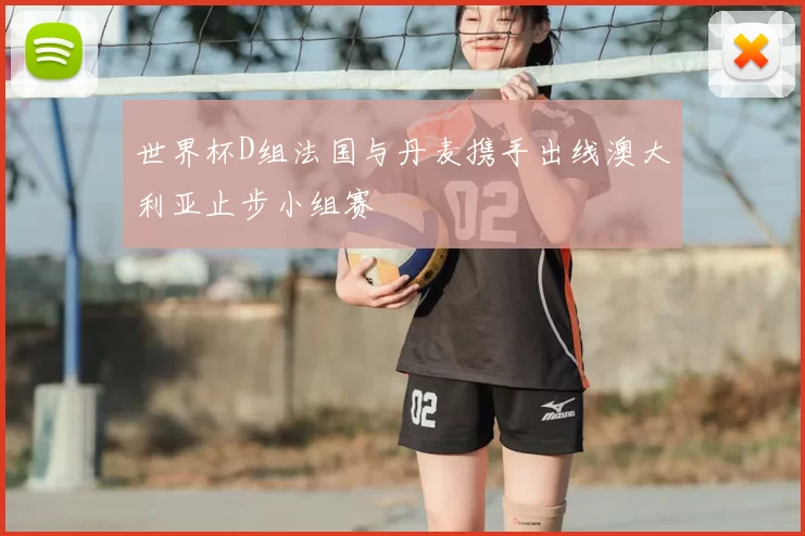 世界杯D组法国与丹麦携手出线澳大利亚止步小组赛